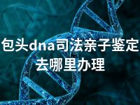 包头dna司法亲子鉴定去哪里办理