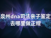 泉州dna司法亲子鉴定去哪里做正规