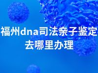 福州dna司法亲子鉴定去哪里办理