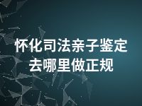 怀化司法亲子鉴定去哪里做正规