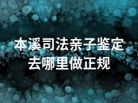 本溪司法亲子鉴定去哪里做正规