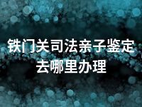 铁门关司法亲子鉴定去哪里办理