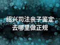 绍兴司法亲子鉴定去哪里做正规