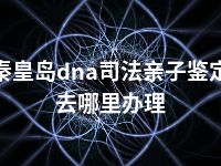 秦皇岛dna司法亲子鉴定去哪里办理