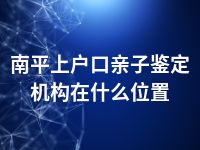 南平上户口亲子鉴定机构在什么位置