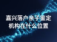 嘉兴落户亲子鉴定机构在什么位置