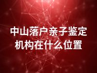 中山落户亲子鉴定机构在什么位置