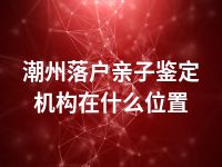 潮州落户亲子鉴定机构在什么位置