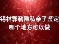 锡林郭勒隐私亲子鉴定哪个地方可以做