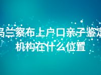 乌兰察布上户口亲子鉴定机构在什么位置