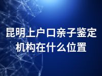 昆明上户口亲子鉴定机构在什么位置