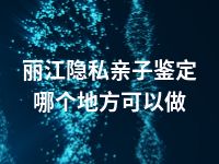 丽江隐私亲子鉴定哪个地方可以做