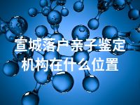 宣城落户亲子鉴定机构在什么位置