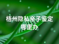 梧州隐私亲子鉴定哪里办