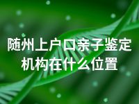 随州上户口亲子鉴定机构在什么位置