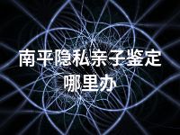 南平隐私亲子鉴定哪里办