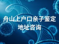 舟山上户口亲子鉴定地址咨询