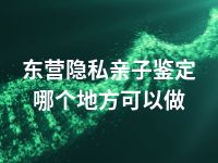 东营隐私亲子鉴定哪个地方可以做