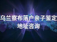 乌兰察布落户亲子鉴定地址咨询