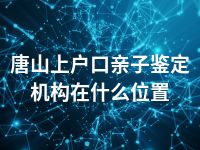 唐山上户口亲子鉴定机构在什么位置