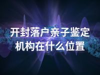 开封落户亲子鉴定机构在什么位置