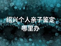 绍兴个人亲子鉴定哪里办