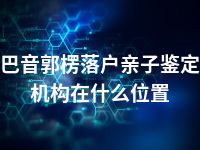 巴音郭楞落户亲子鉴定机构在什么位置