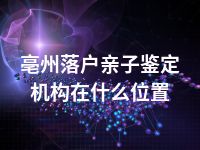 亳州落户亲子鉴定机构在什么位置