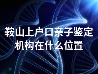 鞍山上户口亲子鉴定机构在什么位置