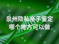 泉州隐私亲子鉴定哪个地方可以做