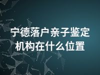 宁德落户亲子鉴定机构在什么位置