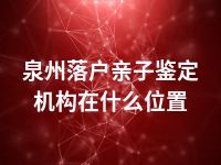 泉州落户亲子鉴定机构在什么位置