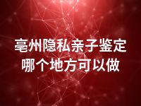 亳州隐私亲子鉴定哪个地方可以做