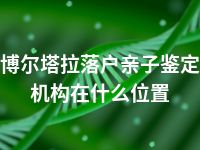 博尔塔拉落户亲子鉴定机构在什么位置