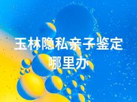 玉林隐私亲子鉴定哪里办