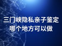 三门峡隐私亲子鉴定哪个地方可以做