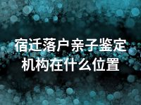 宿迁落户亲子鉴定机构在什么位置