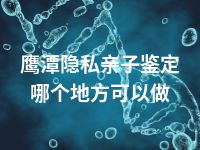 鹰潭隐私亲子鉴定哪个地方可以做