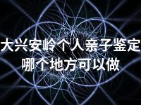 大兴安岭个人亲子鉴定哪个地方可以做