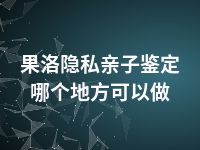 果洛隐私亲子鉴定哪个地方可以做