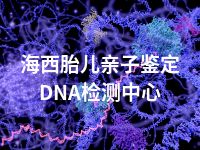 海西胎儿亲子鉴定DNA检测中心