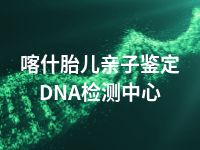 喀什胎儿亲子鉴定DNA检测中心