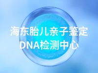 海东胎儿亲子鉴定DNA检测中心