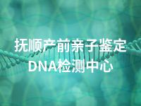 抚顺产前亲子鉴定DNA检测中心