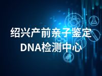 绍兴产前亲子鉴定DNA检测中心