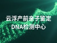 云浮产前亲子鉴定DNA检测中心