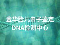 金华胎儿亲子鉴定DNA检测中心