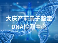 大庆产前亲子鉴定DNA检测中心