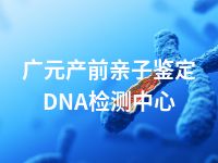 广元产前亲子鉴定DNA检测中心