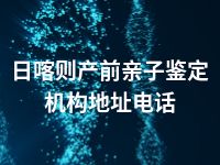 日喀则产前亲子鉴定机构地址电话